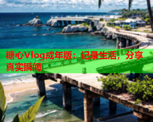 糖心Vlog成年版：记录生活，分享真实瞬间