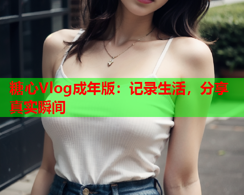 糖心Vlog成年版：记录生活，分享真实瞬间