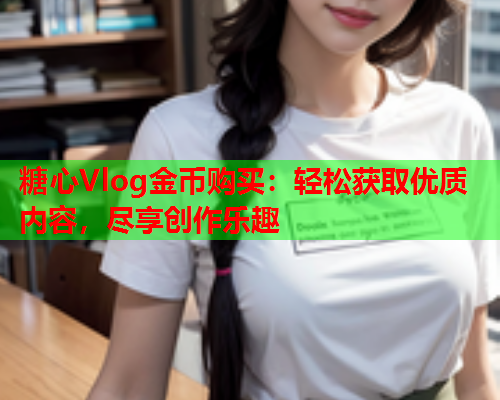 糖心Vlog金币购买：轻松获取优质内容，尽享创作乐趣
