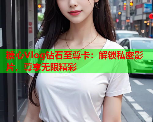 糖心Vlog钻石至尊卡：解锁私密影片，尊享无限精彩