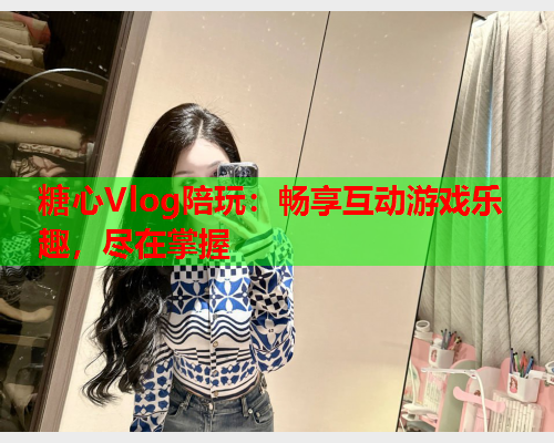 糖心Vlog陪玩：畅享互动游戏乐趣，尽在掌握