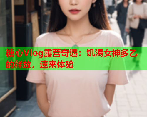 糖心Vlog露营奇遇：饥渴女神多乙的释放，速来体验