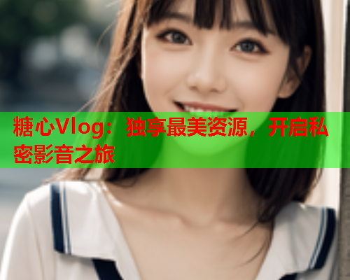 糖心Vlog：独享最美资源，开启私密影音之旅