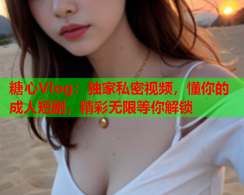 糖心Vlog：独家私密视频，懂你的成人短剧，精彩无限等你解锁