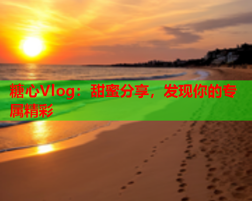 糖心Vlog：甜蜜分享，发现你的专属精彩