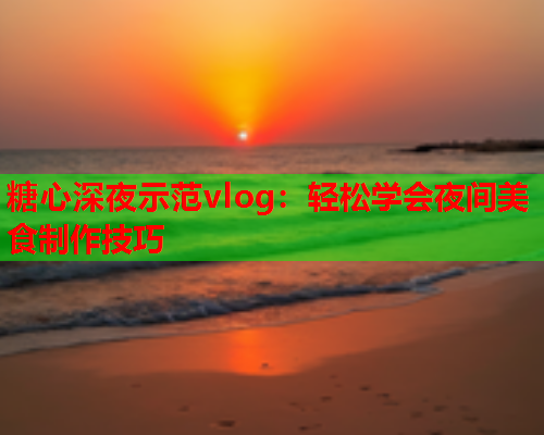 糖心深夜示范vlog：轻松学会夜间美食制作技巧