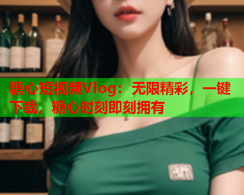 糖心短视频Vlog：无限精彩，一键下载，糖心时刻即刻拥有