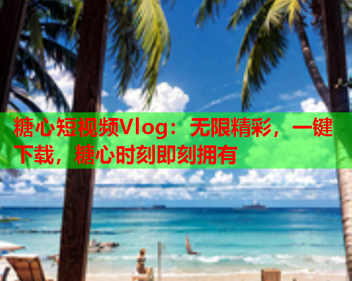 糖心短视频Vlog：无限精彩，一键下载，糖心时刻即刻拥有