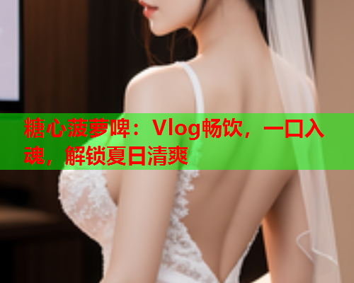 糖心菠萝啤：Vlog畅饮，一口入魂，解锁夏日清爽