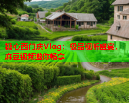 糖心西门庆Vlog：极品视听盛宴，麻豆视频邀你畅享