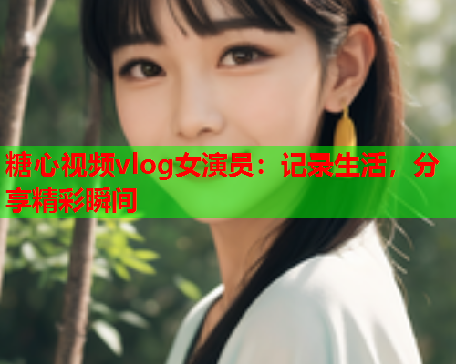 糖心视频vlog女演员：记录生活，分享精彩瞬间