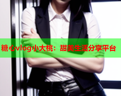 糖心vlog小大桃：甜美生活分享平台