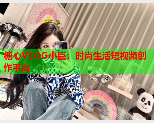 糖心VLOG小巨:时尚生活短视频创作平台 糖心VLOG小巨:时尚生活短视频创作平台