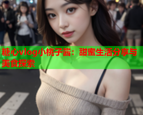 糖心vlog小桃子酱：甜蜜生活分享与美食探索