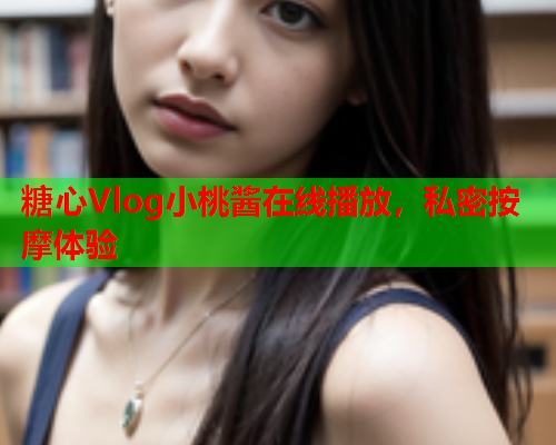 糖心Vlog小桃酱在线播放，私密按摩体验