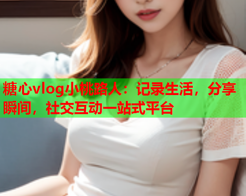 糖心vlog小桃路人：记录生活，分享瞬间，社交互动一站式平台
