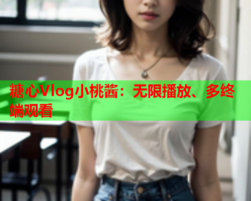 糖心Vlog小桃酱：无限播放、多终端观看