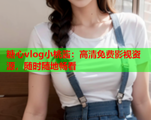 糖心vlog小桃酱:高清免费影视资源,随时随地畅看 糖心vlog小桃酱:高清免费影视资源,随时随地畅看