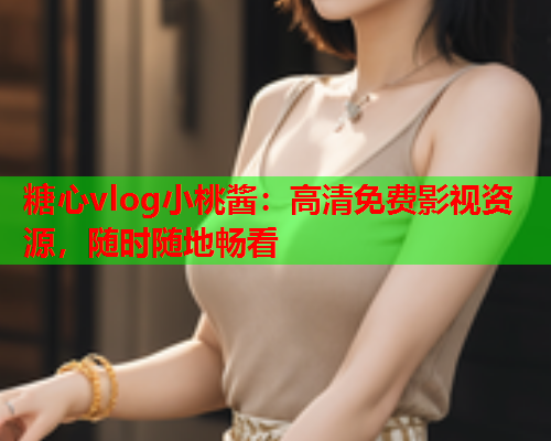 糖心vlog小桃酱:高清免费影视资源,随时随地畅看 糖心vlog小桃酱:高清免费影视资源,随时随地畅看