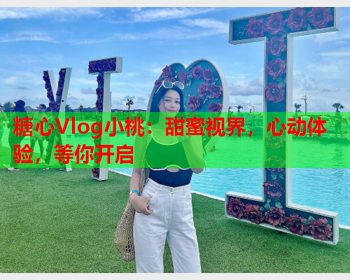 糖心Vlog小桃：甜蜜视界，心动体验，等你开启