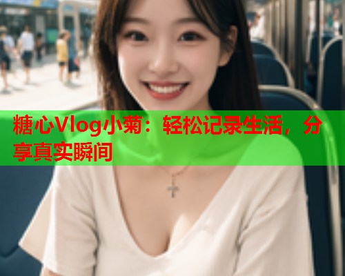 糖心Vlog小菊：轻松记录生活，分享真实瞬间