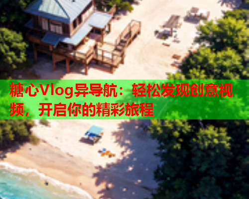 糖心Vlog异导航:轻松发现创意视频,开启你的精彩旅程 糖心Vlog异导航:轻松发现创意视频,开启你的精彩旅程