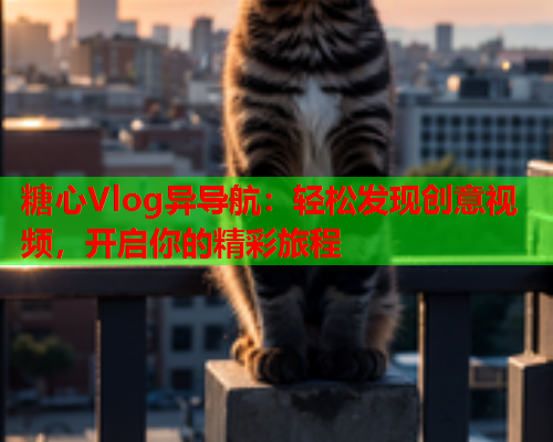 糖心Vlog异导航:轻松发现创意视频,开启你的精彩旅程 糖心Vlog异导航:轻松发现创意视频,开启你的精彩旅程
