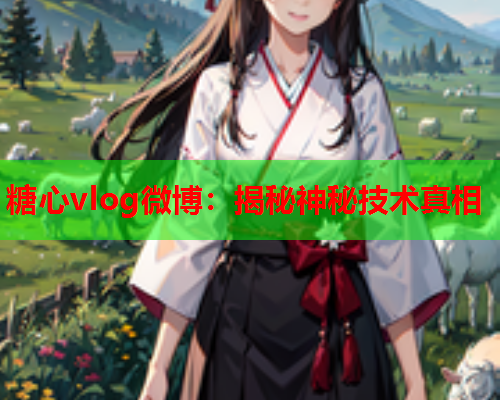 糖心vlog微博：揭秘神秘技术真相