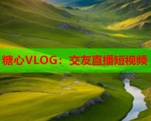 糖心VLOG：交友直播短视频