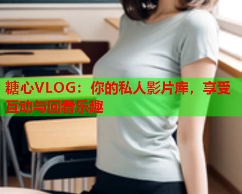 糖心VLOG：你的私人影片库，享受互动与回看乐趣