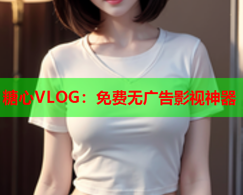 糖心VLOG:免费无广告影视神器 糖心VLOG:免费无广告影视神器