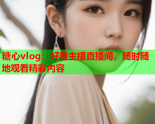 糖心vlog：好看主播直播间，随时随地观看精彩内容