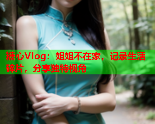 糖心Vlog：姐姐不在家，记录生活碎片，分享独特视角